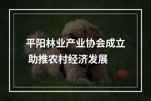 平阳林业产业协会成立 助推农村经济发展