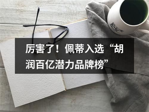 厉害了！佩蒂入选“胡润百亿潜力品牌榜”