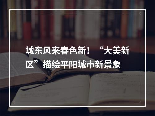 城东风来春色新！“大美新区”描绘平阳城市新景象