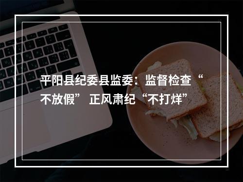 平阳县纪委县监委：监督检查“不放假” 正风肃纪“不打烊”
