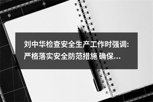 刘中华检查安全生产工作时强调:严格落实安全防范措施 确保群众安全祥和过节