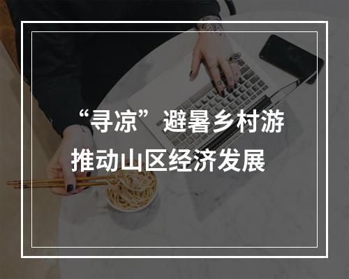 “寻凉”避暑乡村游 推动山区经济发展
