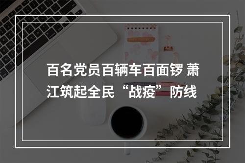 百名党员百辆车百面锣 萧江筑起全民“战疫”防线