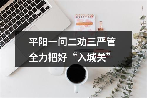 平阳一问二劝三严管 全力把好“入城关”