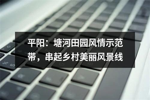 平阳：塘河田园风情示范带，串起乡村美丽风景线