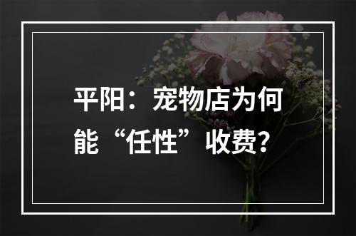 平阳：宠物店为何能“任性”收费？