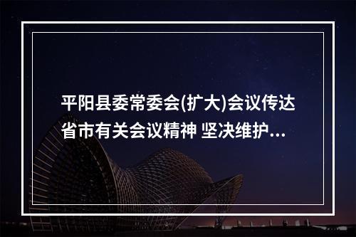平阳县委常委会(扩大)会议传达省市有关会议精神 坚决维护群众健康安全和经济运行安全