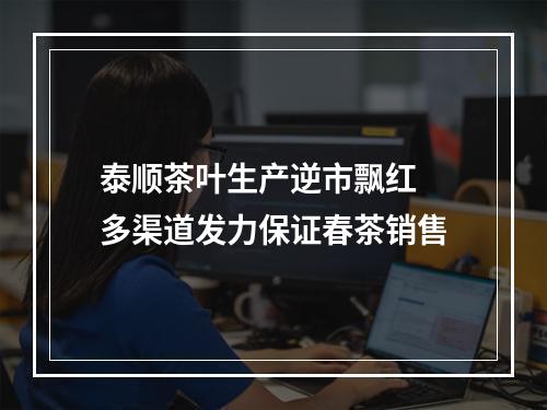 泰顺茶叶生产逆市飘红 多渠道发力保证春茶销售