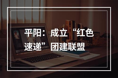 平阳：成立“红色速递”团建联盟