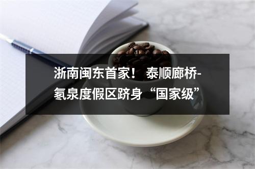 浙南闽东首家！ 泰顺廊桥-氡泉度假区跻身“国家级”
