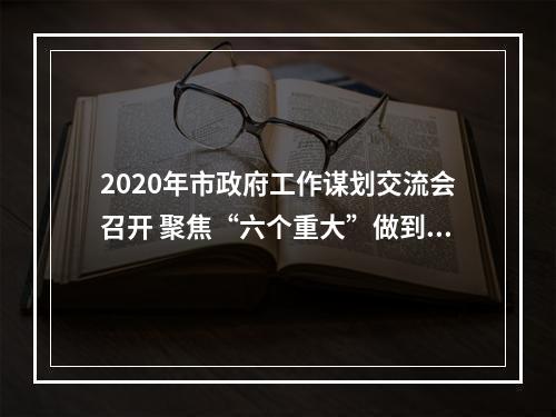 2020年市政府工作谋划交流会召开 聚焦“六个重大”做到“六个集中”