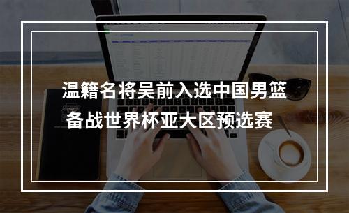 温籍名将吴前入选中国男篮 备战世界杯亚大区预选赛