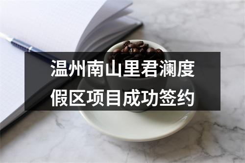 温州南山里君澜度假区项目成功签约