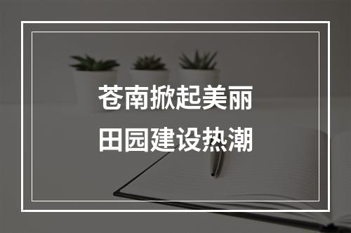 苍南掀起美丽田园建设热潮