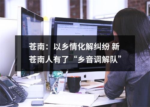 苍南：以乡情化解纠纷 新苍南人有了“乡音调解队”