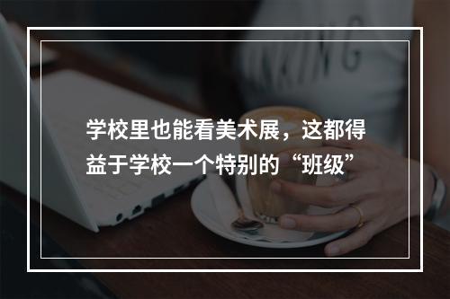 学校里也能看美术展，这都得益于学校一个特别的“班级”
