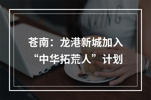 苍南：龙港新城加入“中华拓荒人”计划