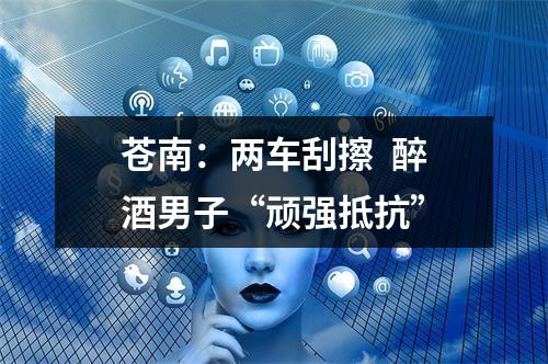 苍南：两车刮擦  醉酒男子“顽强抵抗”