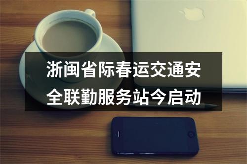 浙闽省际春运交通安全联勤服务站今启动