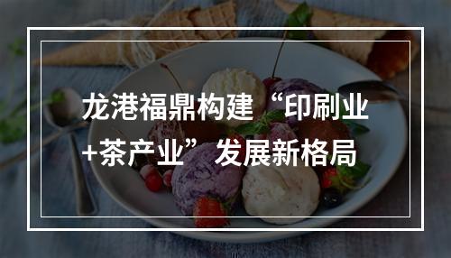 龙港福鼎构建“印刷业+茶产业”发展新格局