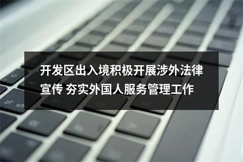 开发区出入境积极开展涉外法律宣传 夯实外国人服务管理工作