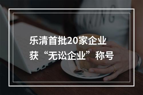 乐清首批20家企业 获“无讼企业”称号