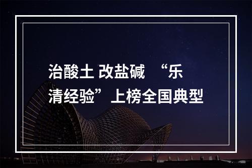 治酸土 改盐碱  “乐清经验”上榜全国典型