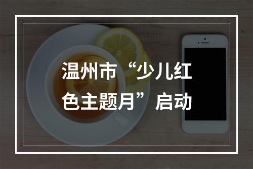 温州市“少儿红色主题月”启动