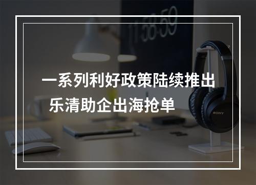 一系列利好政策陆续推出  乐清助企出海抢单