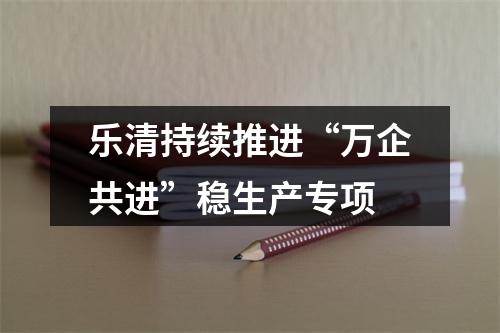 乐清持续推进“万企共进”稳生产专项