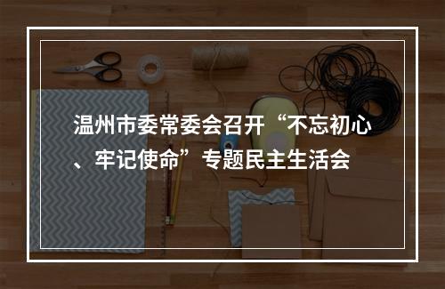 温州市委常委会召开“不忘初心、牢记使命”专题民主生活会