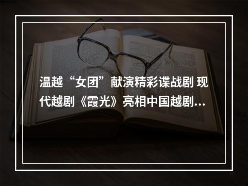 温越“女团”献演精彩谍战剧 现代越剧《霞光》亮相中国越剧节