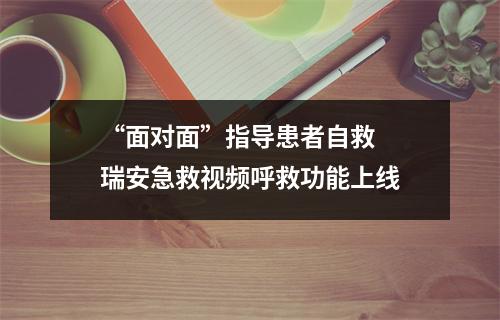 “面对面”指导患者自救  瑞安急救视频呼救功能上线