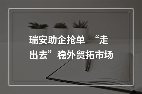 瑞安助企抢单  “走出去”稳外贸拓市场