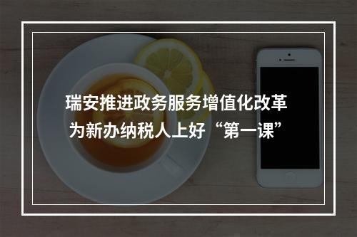 瑞安推进政务服务增值化改革  为新办纳税人上好“第一课”