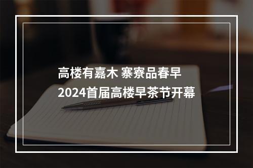 高楼有嘉木 寨寮品春早  2024首届高楼早茶节开幕