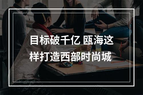 目标破千亿 瓯海这样打造西部时尚城
