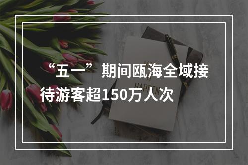 “五一”期间瓯海全域接待游客超150万人次