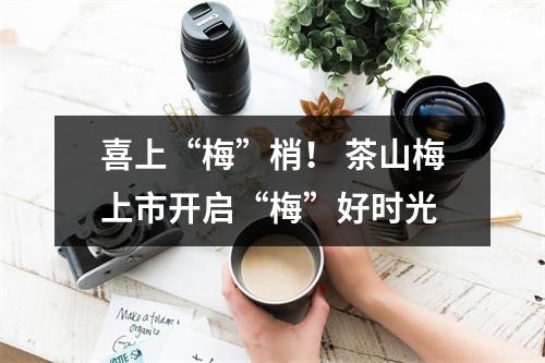 喜上“梅”梢！ 茶山梅上市开启“梅”好时光