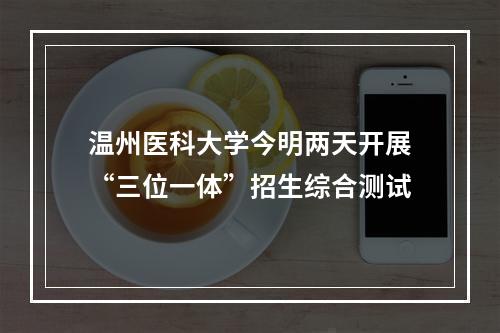 温州医科大学今明两天开展“三位一体”招生综合测试