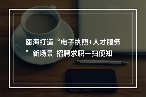 瓯海打造“电子执照+人才服务”新场景  招聘求职一扫便知