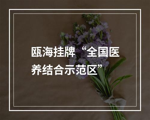 瓯海挂牌“全国医养结合示范区”