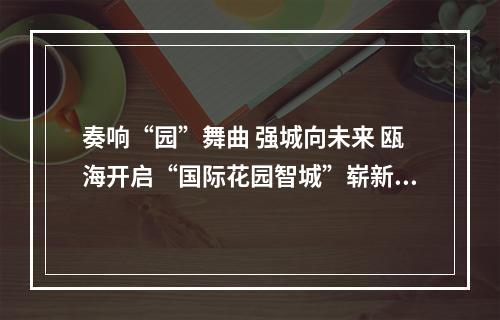 奏响“园”舞曲 强城向未来 瓯海开启“国际花园智城”崭新篇章