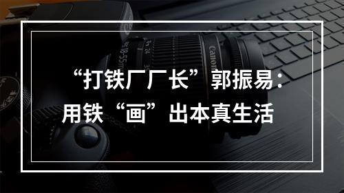 “打铁厂厂长”郭振易：用铁“画”出本真生活