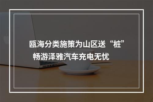 瓯海分类施策为山区送“桩”  畅游泽雅汽车充电无忧