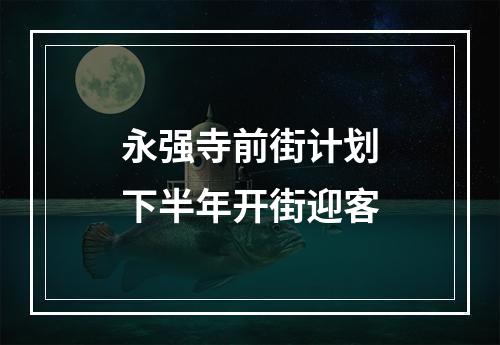 永强寺前街计划下半年开街迎客