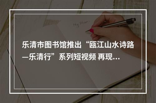 乐清市图书馆推出“瓯江山水诗路—乐清行”系列短视频 再现千年乐清的山水风韵