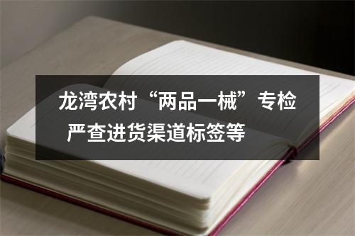 龙湾农村“两品一械”专检  严查进货渠道标签等