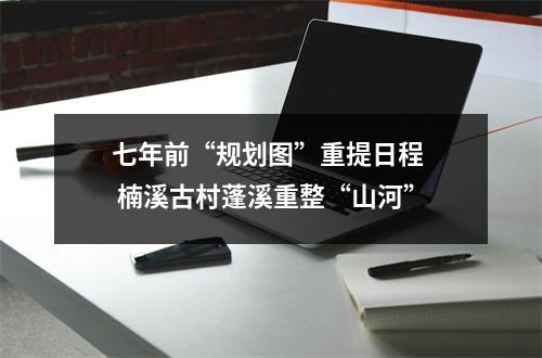 七年前“规划图”重提日程  楠溪古村蓬溪重整“山河”