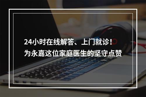 24小时在线解答、上门就诊！为永嘉这位家庭医生的坚守点赞